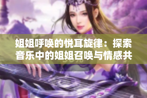 姐姐呼唤的悦耳旋律：探索音乐中的姐姐召唤与情感共鸣
