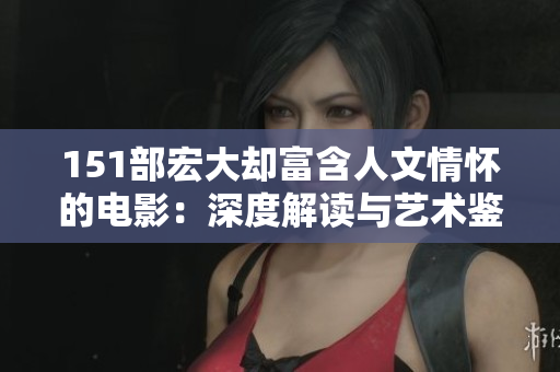 151部宏大却富含人文情怀的电影：深度解读与艺术鉴赏指南