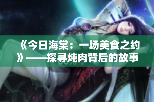 《今日海棠：一场美食之约》——探寻炖肉背后的故事