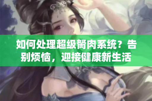 如何处理超级胬肉系统？告别烦恼，迎接健康新生活