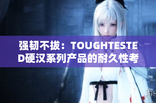 强韧不拔：TOUGHTESTED硬汉系列产品的耐久性考验