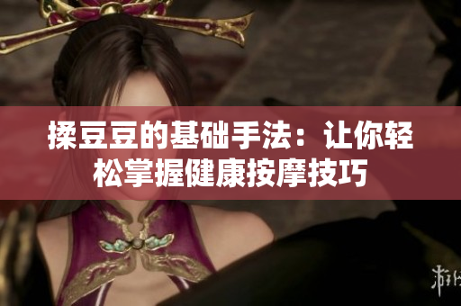 揉豆豆的基础手法：让你轻松掌握健康按摩技巧