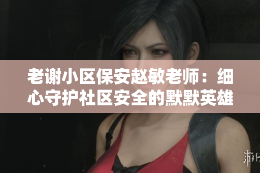 老谢小区保安赵敏老师：细心守护社区安全的默默英雄