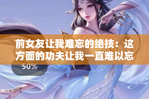前女友让我难忘的绝技：这方面的功夫让我一直难以忘怀