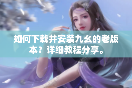 如何下载并安装九幺的老版本？详细教程分享。