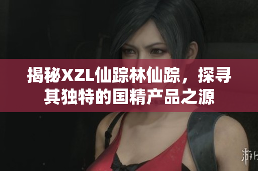 揭秘XZL仙踪林仙踪，探寻其独特的国精产品之源