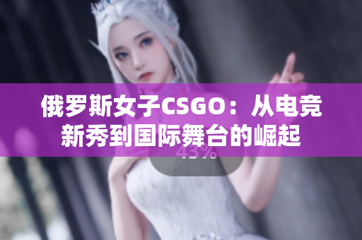 俄罗斯女子CSGO：从电竞新秀到国际舞台的崛起