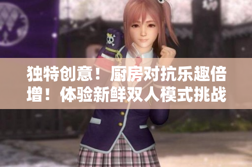 独特创意！厨房对抗乐趣倍增！体验新鲜双人模式挑战