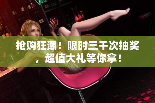 抢购狂潮！限时三千次抽奖，超值大礼等你拿！