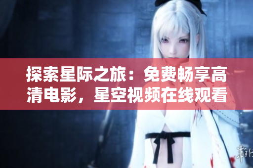 探索星际之旅：免费畅享高清电影，星空视频在线观看等你来战！