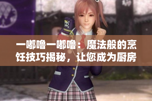 一嘟噜一嘟噜：魔法般的烹饪技巧揭秘，让您成为厨房魔法师