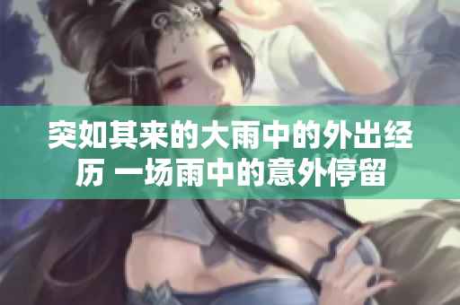 突如其来的大雨中的外出经历 一场雨中的意外停留