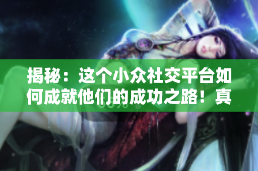 揭秘：这个小众社交平台如何成就他们的成功之路！真相令人震惊！