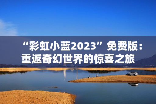 “彩虹小蓝2023”免费版：重返奇幻世界的惊喜之旅