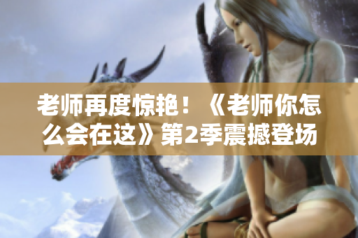 老师再度惊艳！《老师你怎么会在这》第2季震撼登场