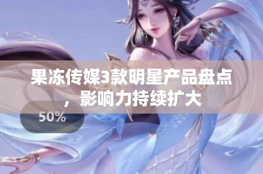 果冻传媒3款明星产品盘点，影响力持续扩大