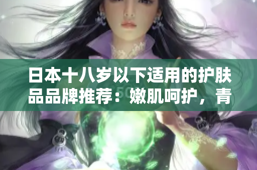 日本十八岁以下适用的护肤品品牌推荐：嫩肌呵护，青春焕发