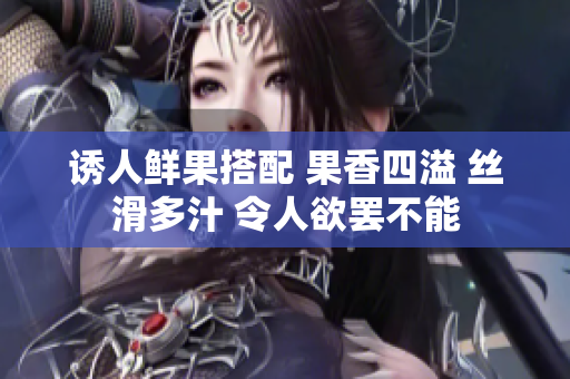诱人鲜果搭配 果香四溢 丝滑多汁 令人欲罢不能
