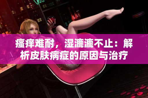 瘙痒难耐，湿漉漉不止：解析皮肤病症的原因与治疗