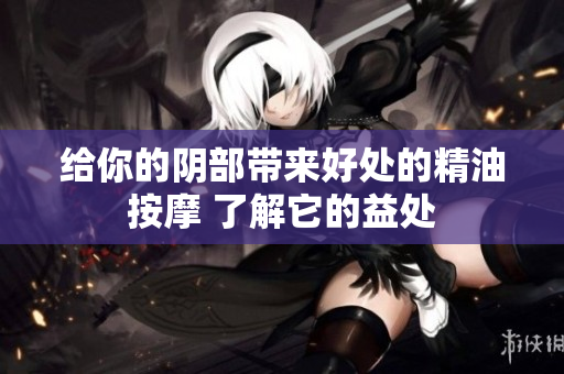给你的阴部带来好处的精油按摩 了解它的益处