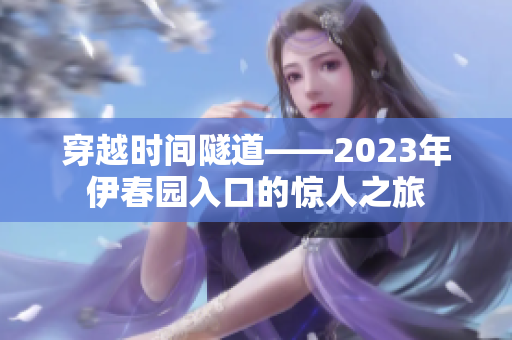 穿越时间隧道——2023年伊春园入口的惊人之旅