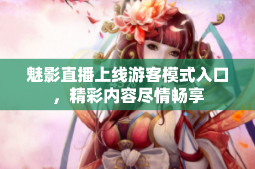 魅影直播上线游客模式入口，精彩内容尽情畅享