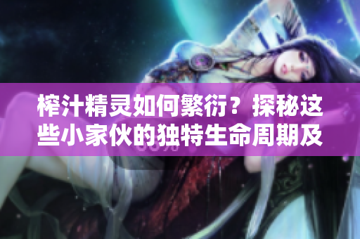 榨汁精灵如何繁衍？探秘这些小家伙的独特生命周期及繁殖方式
