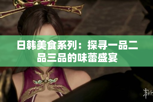 日韩美食系列：探寻一品二品三品的味蕾盛宴