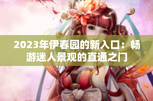 2023年伊春园的新入口：畅游迷人景观的直通之门