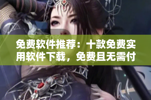 免费软件推荐：十款免费实用软件下载，免费且无需付费