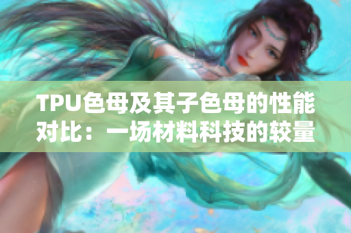 TPU色母及其子色母的性能对比：一场材料科技的较量