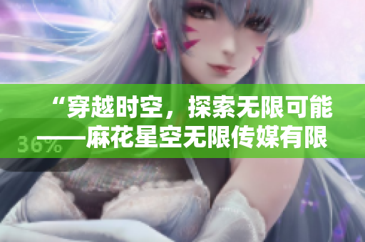 “穿越时空，探索无限可能——麻花星空无限传媒有限公司的创意之旅”