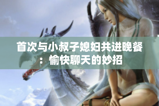 首次与小叔子媳妇共进晚餐：愉快聊天的妙招