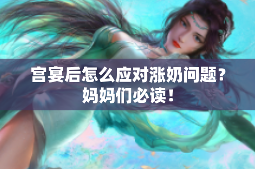 宫宴后怎么应对涨奶问题？妈妈们必读！