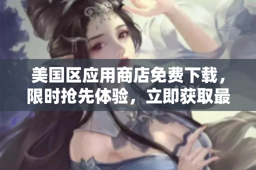 美国区应用商店免费下载，限时抢先体验，立即获取最新热门应用