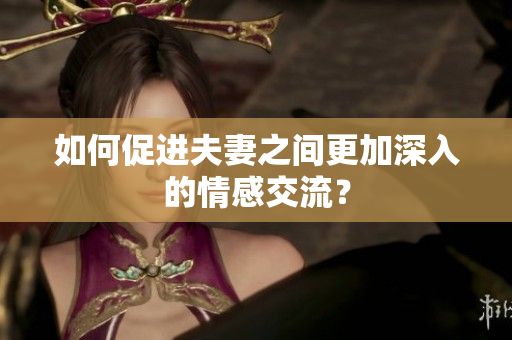 如何促进夫妻之间更加深入的情感交流？