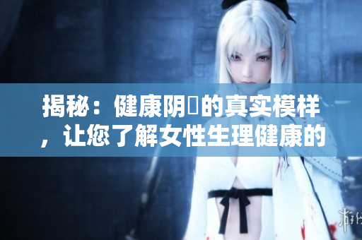 揭秘：健康阴脣的真实模样，让您了解女性生理健康的重要标志