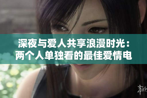 深夜与爱人共享浪漫时光：两个人单独看的最佳爱情电影推荐列表