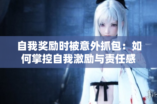 自我奖励时被意外抓包：如何掌控自我激励与责任感