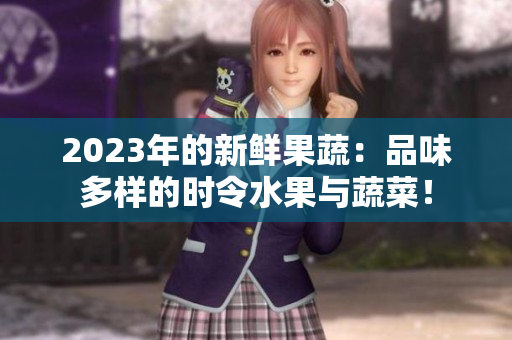 2023年的新鲜果蔬：品味多样的时令水果与蔬菜！