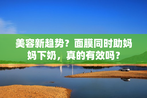 美容新趋势？面膜同时助妈妈下奶，真的有效吗？