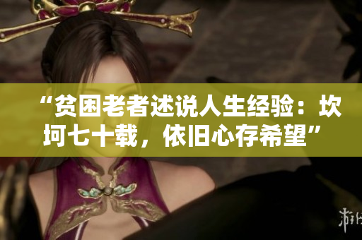 “贫困老者述说人生经验：坎坷七十载，依旧心存希望”