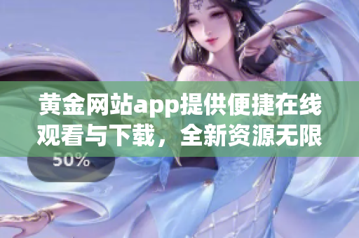 黄金网站app提供便捷在线观看与下载，全新资源无限畅享!