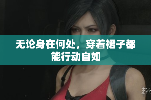 无论身在何处，穿着裙子都能行动自如