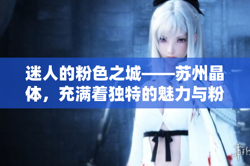 迷人的粉色之城——苏州晶体，充满着独特的魅力与粉色浪漫