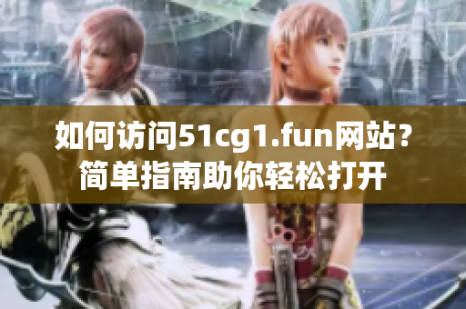 如何访问51cg1.fun网站？简单指南助你轻松打开