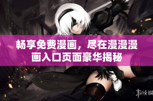 畅享免费漫画，尽在漫漫漫画入口页面豪华揭秘