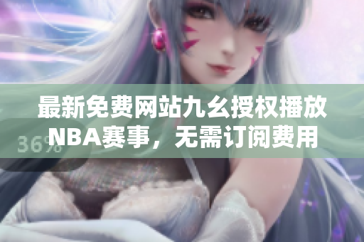 最新免费网站九幺授权播放NBA赛事，无需订阅费用