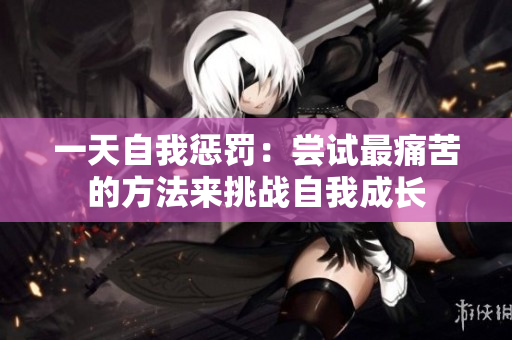 一天自我惩罚：尝试最痛苦的方法来挑战自我成长