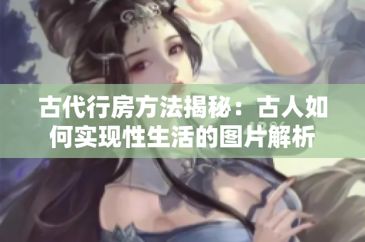 古代行房方法揭秘：古人如何实现性生活的图片解析